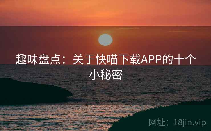 趣味盘点：关于快喵下载APP的十个小秘密