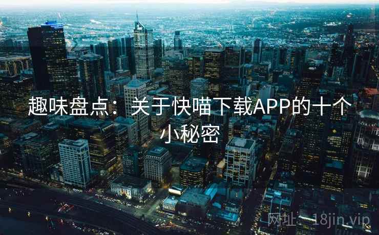 趣味盘点:关于快喵下载APP的十个小秘密 趣味盘点:关于快喵下载APP的十个小秘密