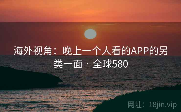 海外视角：晚上一个人看的APP的另类一面 · 全球580