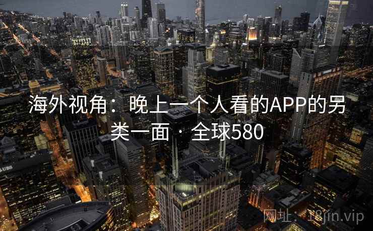 海外视角：晚上一个人看的APP的另类一面 · 全球580
