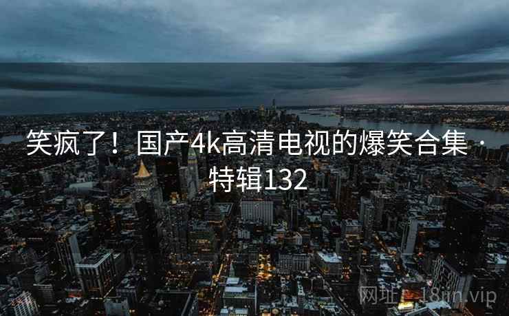 笑疯了！国产4k高清电视的爆笑合集 · 特辑132