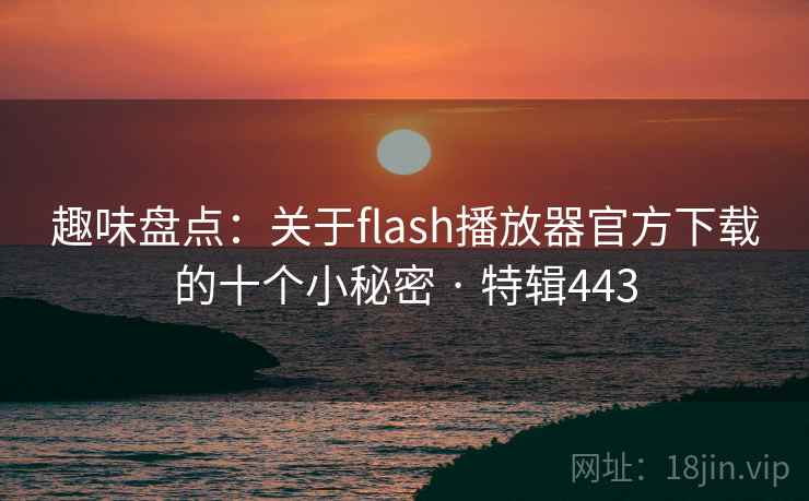 趣味盘点：关于flash播放器官方下载的十个小秘密 · 特辑443