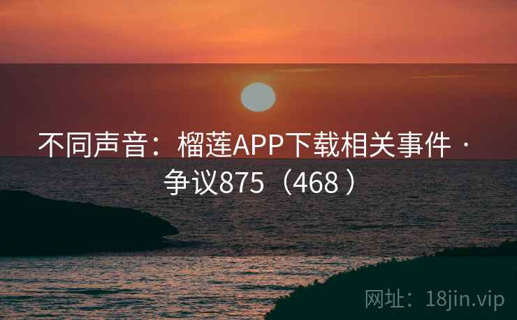 不同声音：榴莲APP下载相关事件 · 争议875（468 ）
