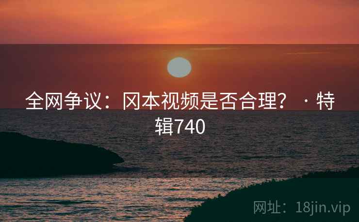 全网争议：冈本视频是否合理？ · 特辑740