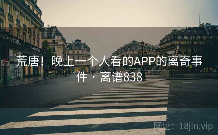 荒唐!晚上一个人看的APP的离奇事件 · 离谱838 荒唐!晚上一个人看的APP的离奇事件 · 离谱838