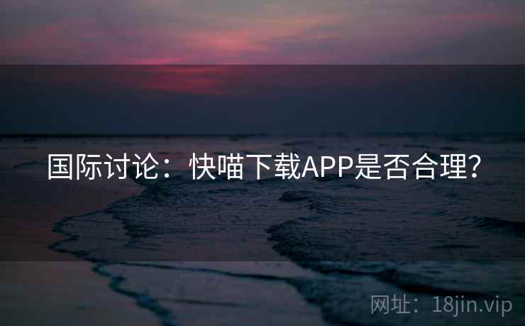 国际讨论：快喵下载APP是否合理？