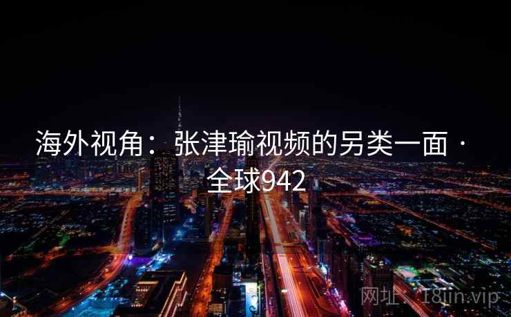 海外视角:张津瑜视频的另类一面 · 全球942 海外视角:张津瑜视频的另类一面 · 全球942