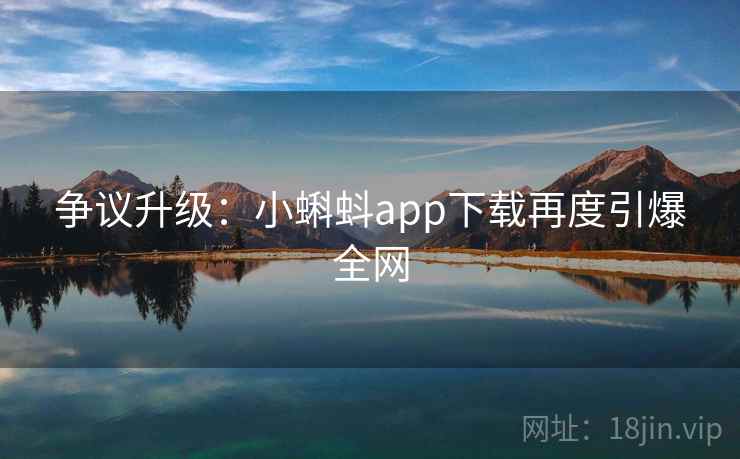 争议升级：小蝌蚪app下载再度引爆全网