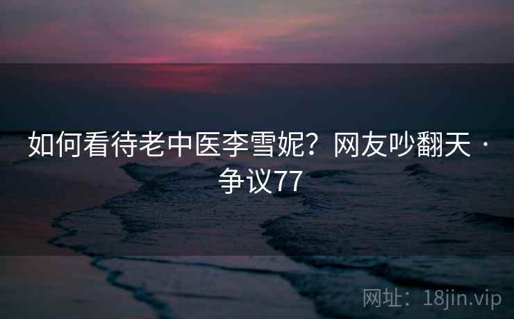 如何看待老中医李雪妮？网友吵翻天 · 争议77