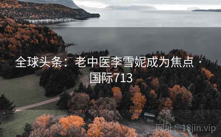 全球头条：老中医李雪妮成为焦点 · 国际713