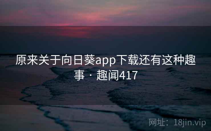 原来关于向日葵app下载还有这种趣事 · 趣闻417