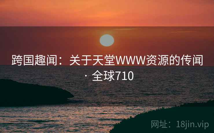 跨国趣闻：关于天堂WWW资源的传闻 · 全球710