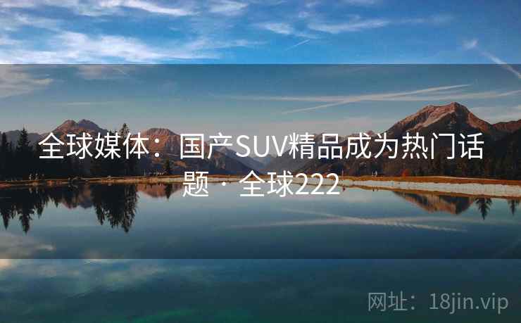 全球媒体：国产SUV精品成为热门话题 · 全球222