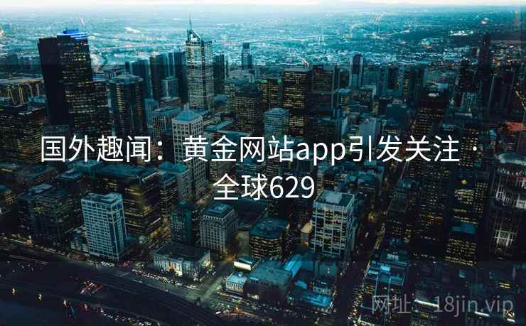 国外趣闻:黄金网站app引发关注 · 全球629 国外趣闻:黄金网站app引发关注 · 全球629