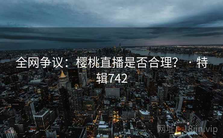 全网争议：樱桃直播是否合理？ · 特辑742