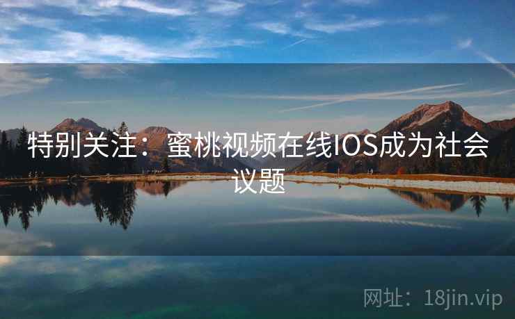 特别关注：蜜桃视频在线IOS成为社会议题
