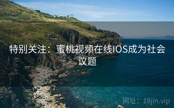 特别关注：蜜桃视频在线IOS成为社会议题