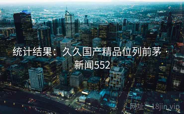 统计结果：久久国产精品位列前茅 · 新闻552