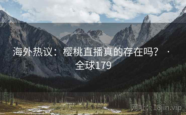 海外热议：樱桃直播真的存在吗？ · 全球179