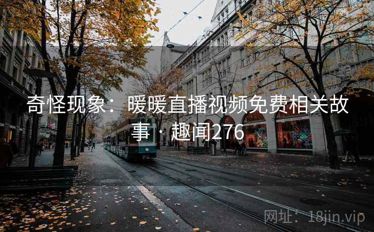 奇怪现象:暖暖直播视频免费相关故事 · 趣闻276 奇怪现象:暖暖直播视频免费相关故事 · 趣闻276