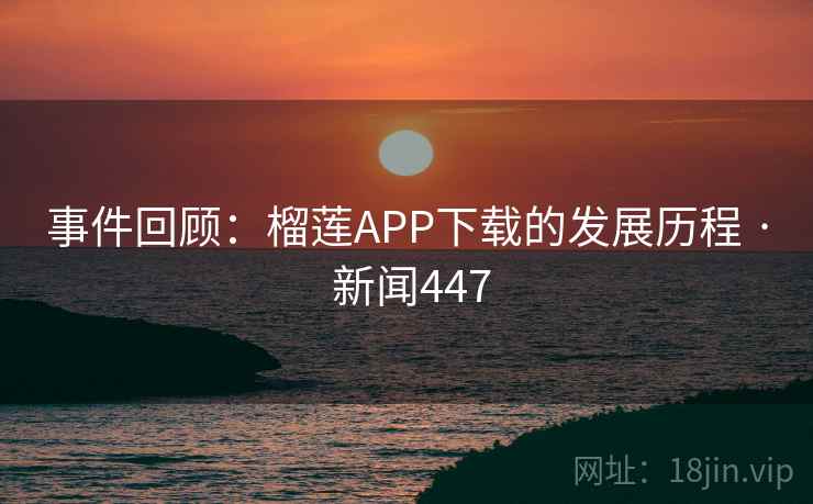 事件回顾：榴莲APP下载的发展历程 · 新闻447