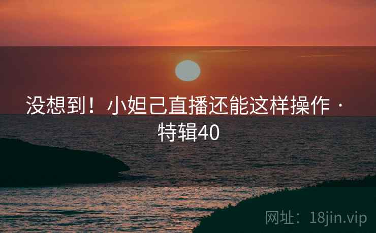 没想到！小妲己直播还能这样操作 · 特辑40