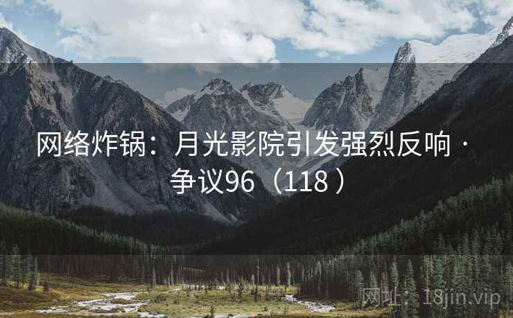 网络炸锅：月光影院引发强烈反响 · 争议96（118 ）