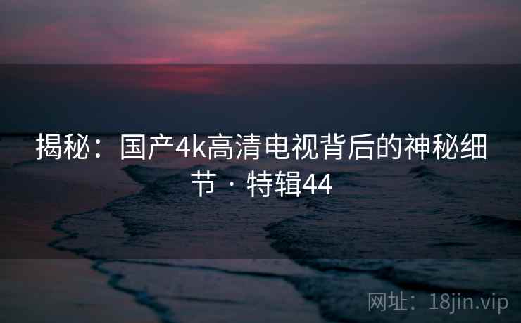 揭秘：国产4k高清电视背后的神秘细节 · 特辑44