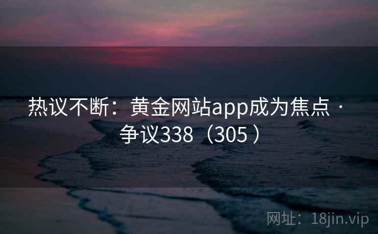 热议不断：黄金网站app成为焦点 · 争议338（305 ）