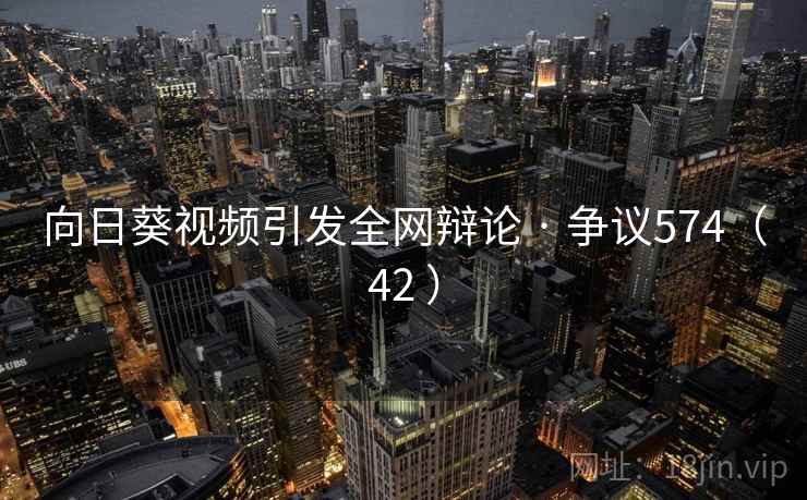 向日葵视频引发全网辩论 · 争议574(42 ) 向日葵视频引发全网辩论 · 争议574(42 )