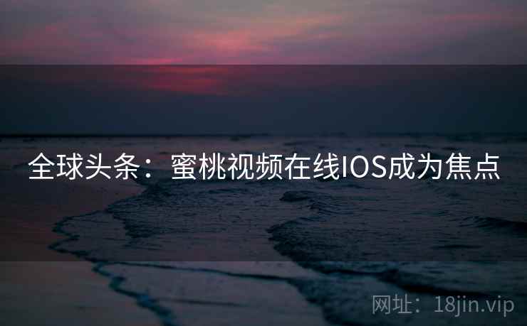 全球头条:蜜桃视频在线IOS成为焦点 全球头条:蜜桃视频在线IOS成为焦点
