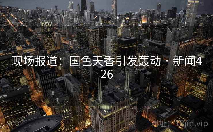现场报道:国色天香引发轰动 · 新闻426 现场报道:国色天香引发轰动 · 新闻426