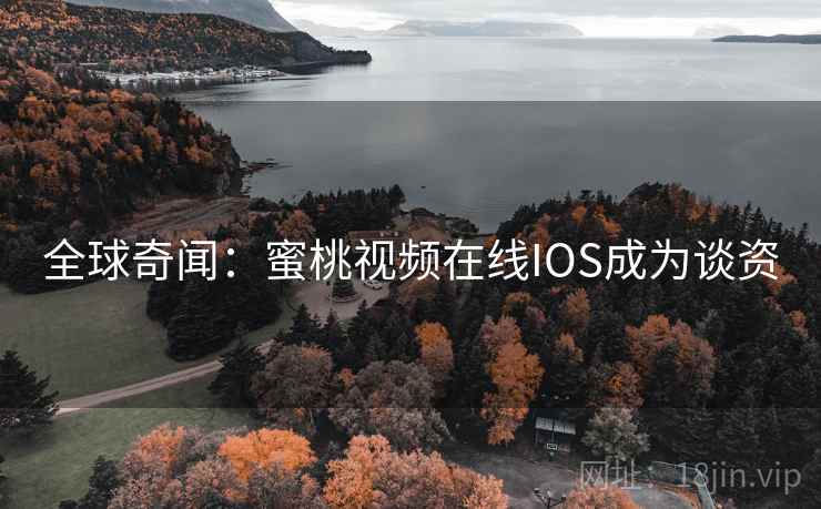 全球奇闻：蜜桃视频在线IOS成为谈资