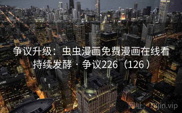 争议升级：虫虫漫画免费漫画在线看持续发酵 · 争议226（126 ）