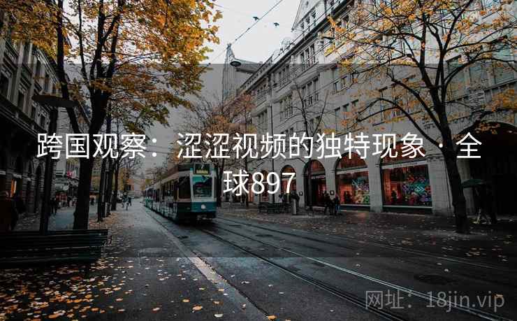 跨国观察：涩涩视频的独特现象 · 全球897