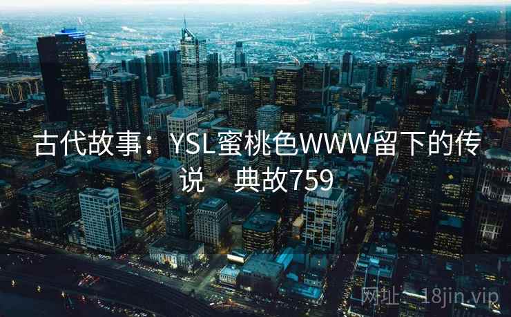 古代故事:YSL蜜桃色WWW留下的传说 · 典故759 古代故事:YSL蜜桃色WWW留下的传说 · 典故759
