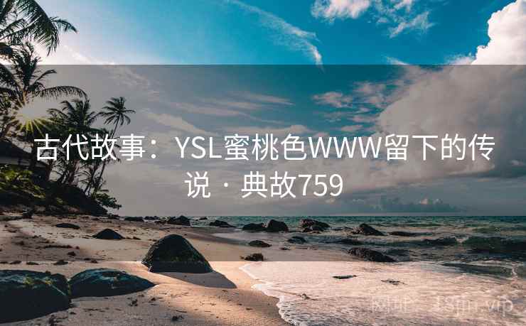 古代故事:YSL蜜桃色WWW留下的传说 · 典故759 古代故事:YSL蜜桃色WWW留下的传说 · 典故759