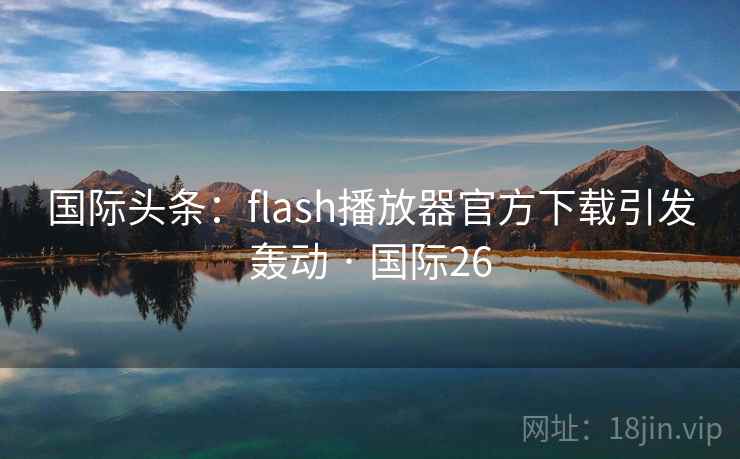 国际头条:flash播放器官方下载引发轰动 · 国际26 国际头条:flash播放器官方下载引发轰动 · 国际26