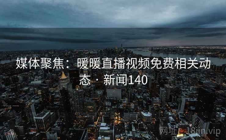 媒体聚焦：暖暖直播视频免费相关动态 · 新闻140